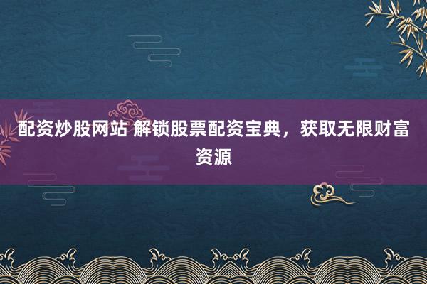 配资炒股网站 解锁股票配资宝典，获取无限财富资源