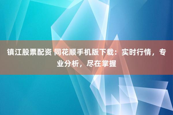 镇江股票配资 同花顺手机版下载：实时行情，专业分析，尽在掌握