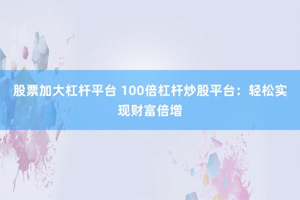 股票加大杠杆平台 100倍杠杆炒股平台：轻松实现财富倍增