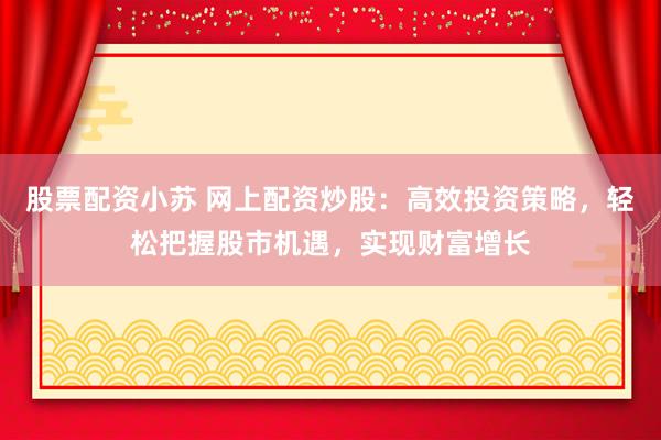 股票配资小苏 网上配资炒股：高效投资策略，轻松把握股市机遇，实现财富增长