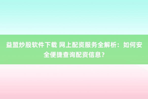益盟炒股软件下载 网上配资服务全解析：如何安全便捷查询配资信息？