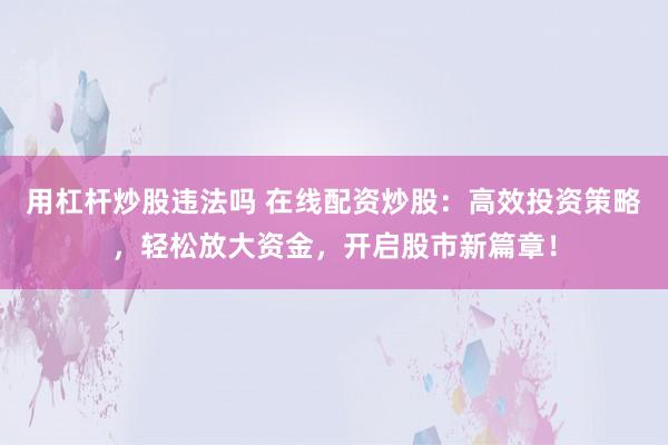 用杠杆炒股违法吗 在线配资炒股：高效投资策略，轻松放大资金，开启股市新篇章！