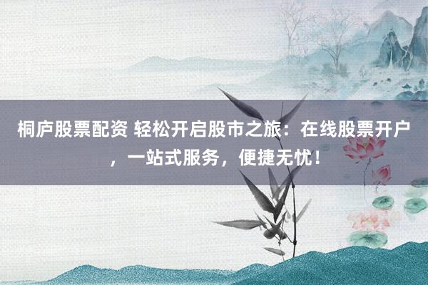 桐庐股票配资 轻松开启股市之旅：在线股票开户，一站式服务，便捷无忧！
