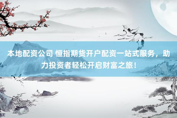 本地配资公司 恒指期货开户配资一站式服务，助力投资者轻松开启财富之旅！