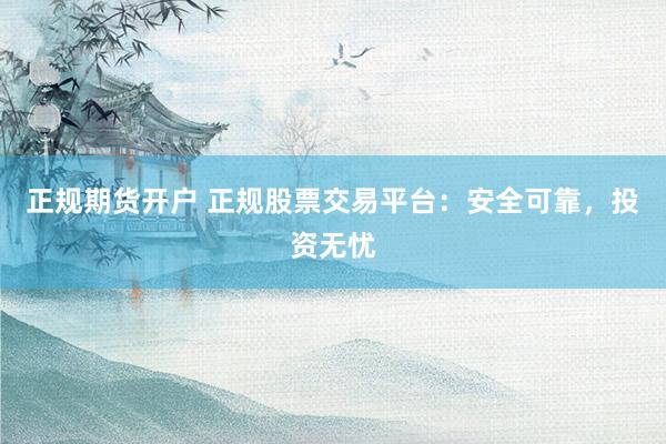 正规期货开户 正规股票交易平台：安全可靠，投资无忧