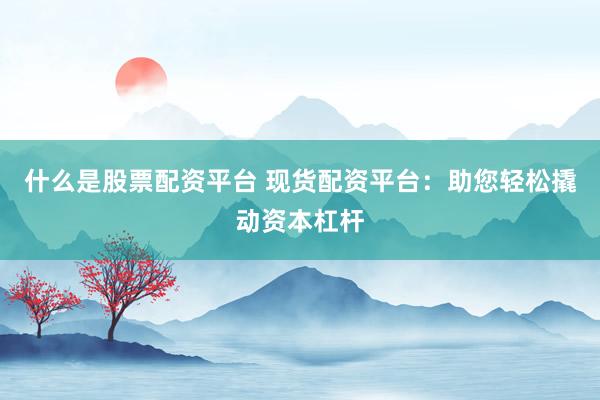 什么是股票配资平台 现货配资平台：助您轻松撬动资本杠杆
