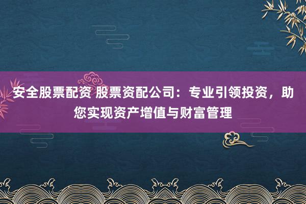 安全股票配资 股票资配公司：专业引领投资，助您实现资产增值与财富管理