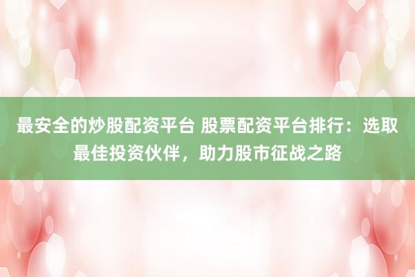 最安全的炒股配资平台 股票配资平台排行：选取最佳投资伙伴，助力股市征战之路