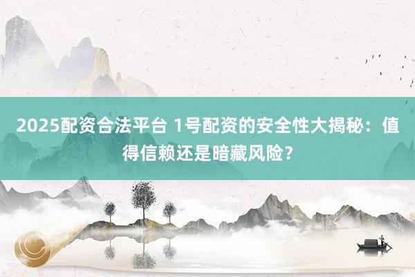 2025配资合法平台 1号配资的安全性大揭秘：值得信赖还是暗藏风险？