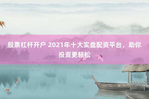 股票杠杆开户 2021年十大实盘配资平台，助你投资更轻松