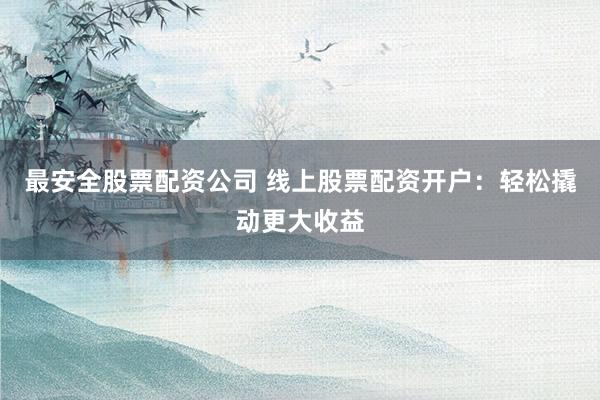最安全股票配资公司 线上股票配资开户：轻松撬动更大收益