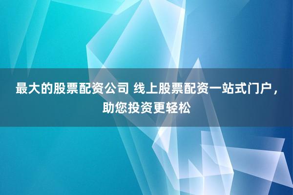 最大的股票配资公司 线上股票配资一站式门户，助您投资更轻松