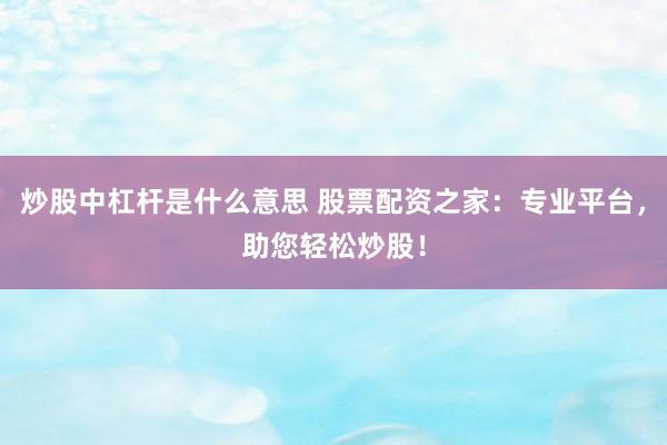 炒股中杠杆是什么意思 股票配资之家：专业平台，助您轻松炒股！