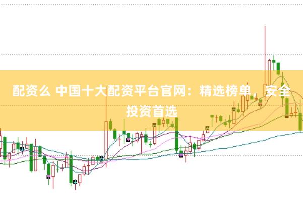 配资么 中国十大配资平台官网：精选榜单，安全投资首选