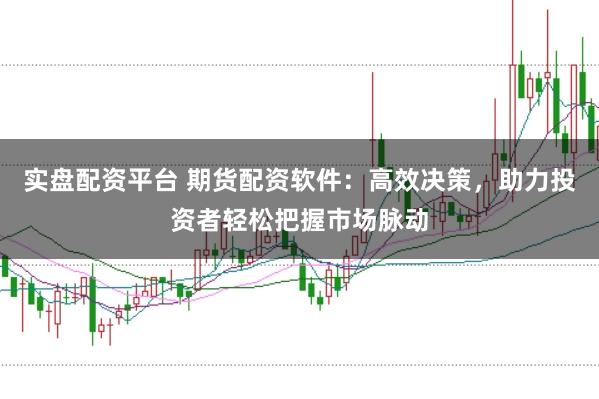 实盘配资平台 期货配资软件：高效决策，助力投资者轻松把握市场脉动