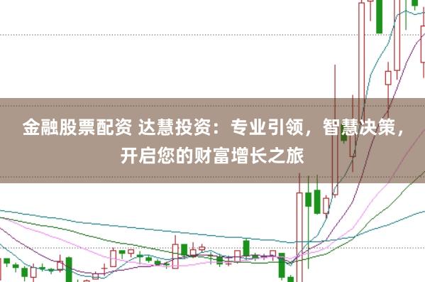 金融股票配资 达慧投资：专业引领，智慧决策，开启您的财富增长之旅