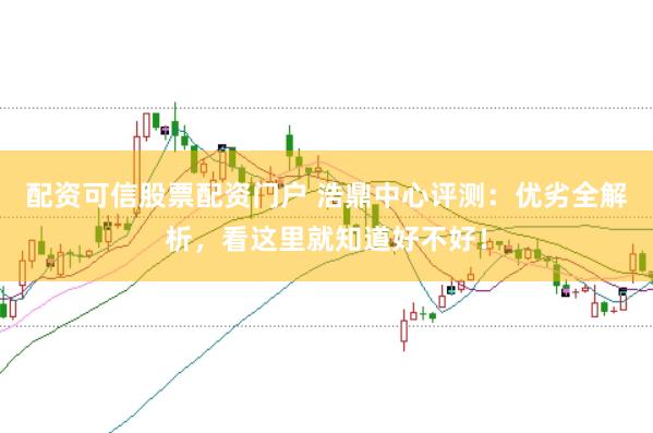 配资可信股票配资门户 浩鼎中心评测：优劣全解析，看这里就知道好不好！