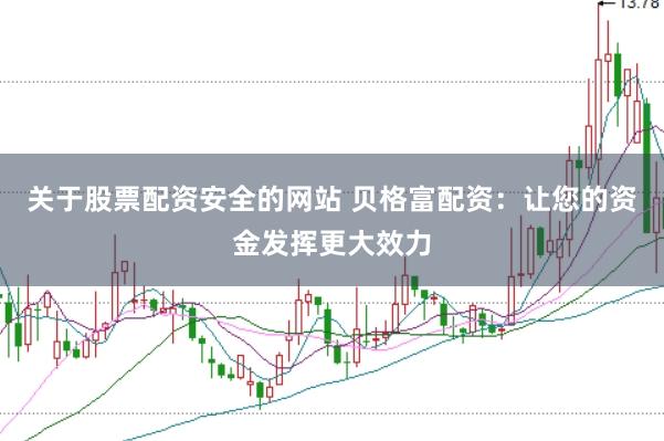 关于股票配资安全的网站 贝格富配资：让您的资金发挥更大效力