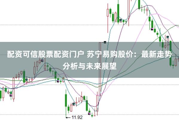 配资可信股票配资门户 苏宁易购股价：最新走势分析与未来展望