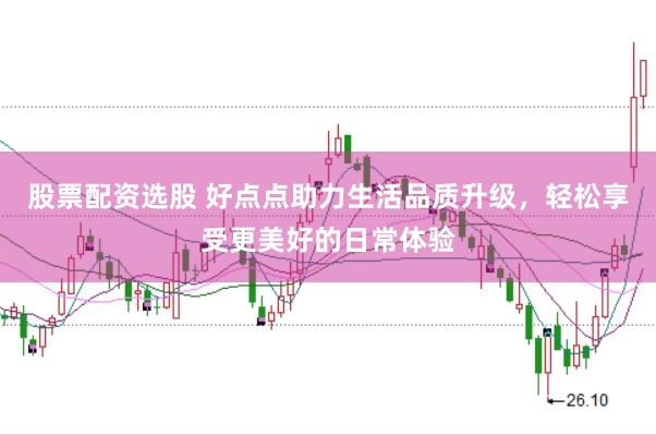 股票配资选股 好点点助力生活品质升级，轻松享受更美好的日常体验