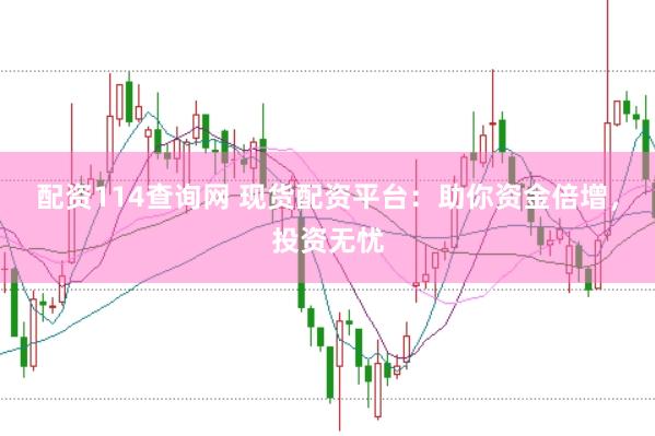 配资114查询网 现货配资平台：助你资金倍增，投资无忧
