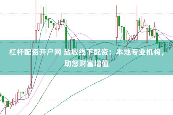 杠杆配资开户网 盐城线下配资：本地专业机构，助您财富增值