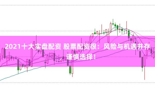 2021十大实盘配资 股票配资很：风险与机遇并存，谨慎选择！