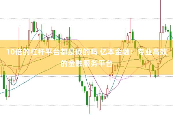 10倍的杠杆平台都是假的吗 亿本金融：专业高效的金融服务平台