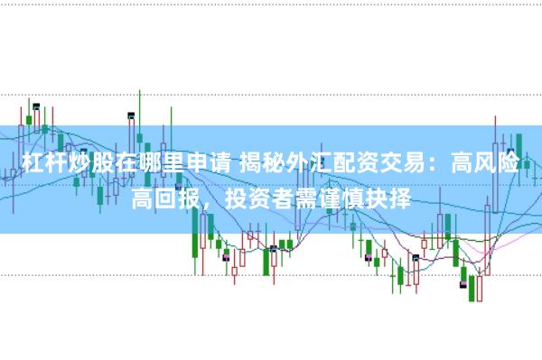 杠杆炒股在哪里申请 揭秘外汇配资交易：高风险高回报，投资者需谨慎抉择