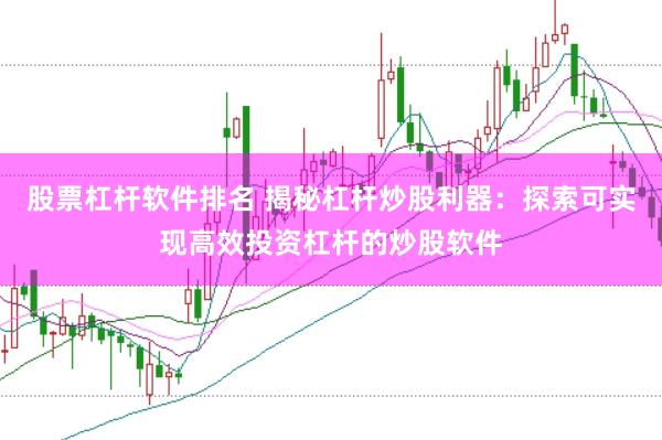 股票杠杆软件排名 揭秘杠杆炒股利器：探索可实现高效投资杠杆的炒股软件