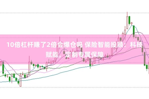 10倍杠杆赚了2倍会爆仓吗 保险智能投顾：科技赋能，定制专属保障