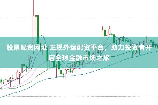 股票配资网址 正规外盘配资平台，助力投资者开启全球金融市场之旅
