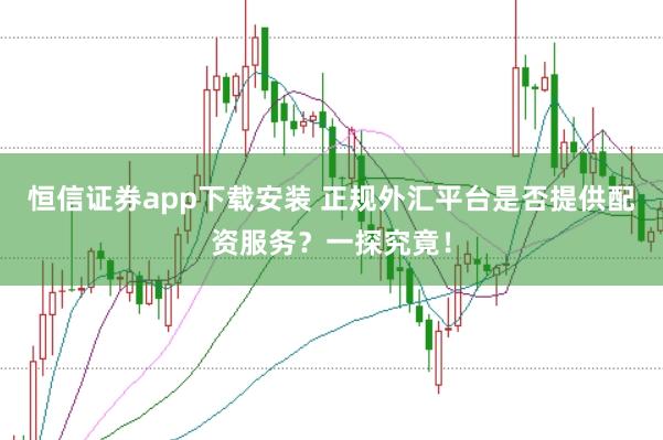 恒信证券app下载安装 正规外汇平台是否提供配资服务？一探究竟！