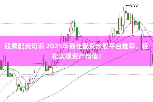 股票配资知识 2025年最佳配资炒股平台推荐，轻松实现资产增值！