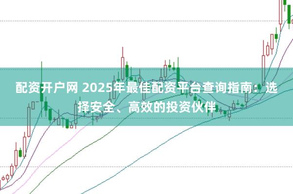 配资开户网 2025年最佳配资平台查询指南：选择安全、高效的投资伙伴