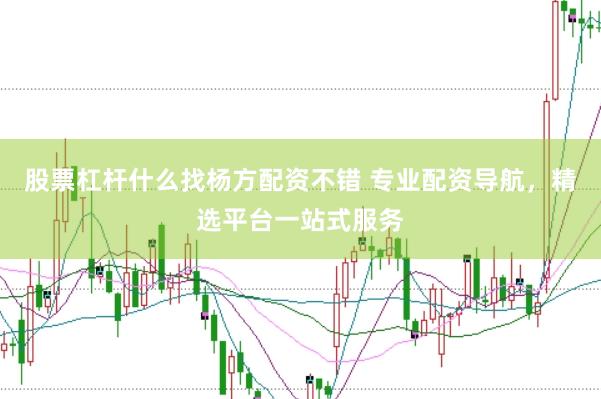 股票杠杆什么找杨方配资不错 专业配资导航，精选平台一站式服务
