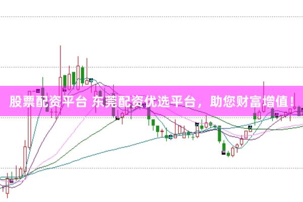 股票配资平台 东莞配资优选平台，助您财富增值！
