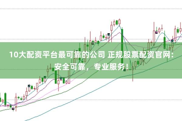 10大配资平台最可靠的公司 正规股票配资官网：安全可靠，专业服务！