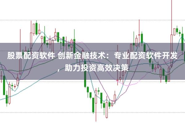 股票配资软件 创新金融技术：专业配资软件开发，助力投资高效决策