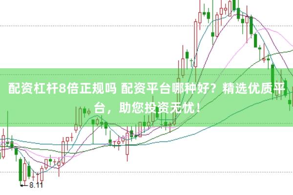 配资杠杆8倍正规吗 配资平台哪种好？精选优质平台，助您投资无忧！