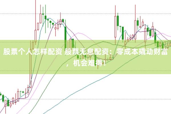 股票个人怎样配资 股票无息配资：零成本撬动财富，机会难得！