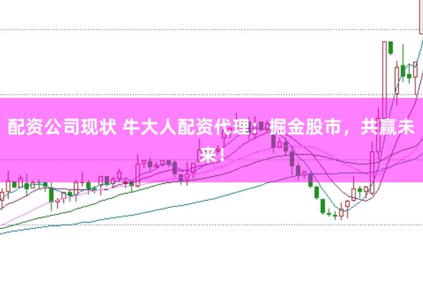 配资公司现状 牛大人配资代理：掘金股市，共赢未来！