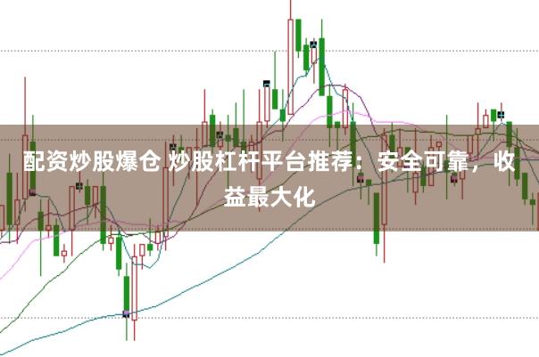 配资炒股爆仓 炒股杠杆平台推荐：安全可靠，收益最大化