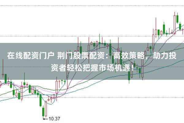 在线配资门户 荆门股票配资：高效策略，助力投资者轻松把握市场机遇！
