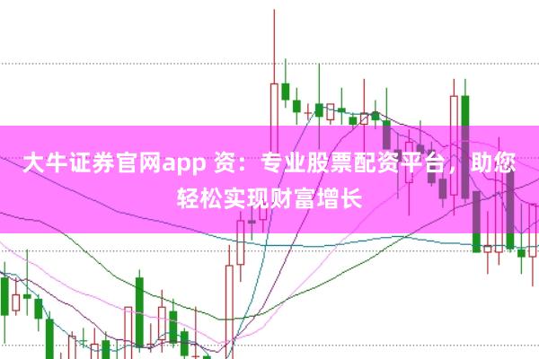 大牛证券官网app 资：专业股票配资平台，助您轻松实现财富增长
