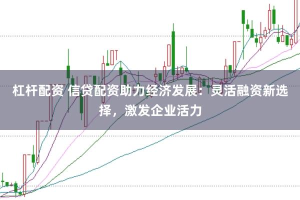 杠杆配资 信贷配资助力经济发展：灵活融资新选择，激发企业活力