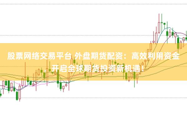 股票网络交易平台 外盘期货配资：高效利用资金，开启全球期货投资新机遇！