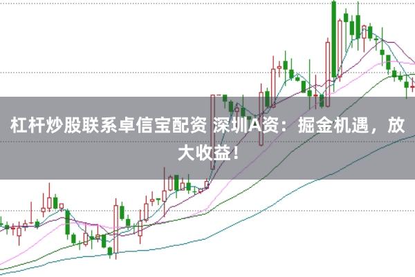 杠杆炒股联系卓信宝配资 深圳A资：掘金机遇，放大收益！