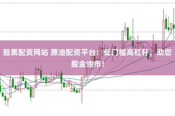 股票配资网站 原油配资平台：低门槛高杠杆，助您掘金油市！