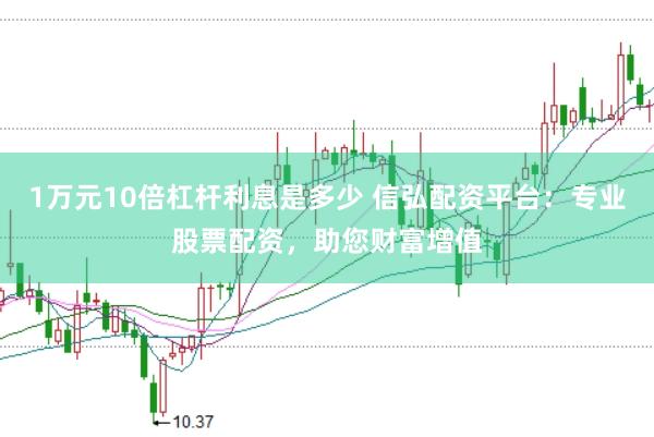 1万元10倍杠杆利息是多少 信弘配资平台：专业股票配资，助您财富增值